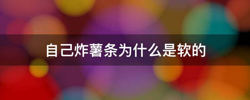 自己炸薯条为什么是软的（自己炸薯条为什么是软的还是硬的）