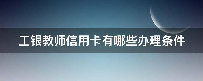 工银教师信用卡有哪些办理条件 工行教师卡容易申请吗