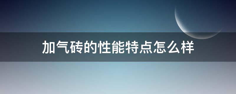 加气砖的性能特点怎么样 加气砖是什么材料做的,对人体有没有害