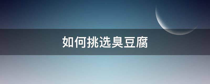 如何挑选臭豆腐（如何挑选臭豆腐好吃）