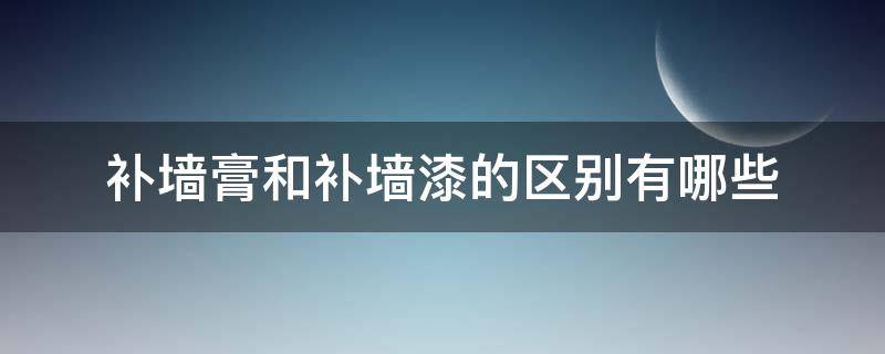 补墙膏和补墙漆的区别有哪些 补墙膏和补墙漆有什么区别