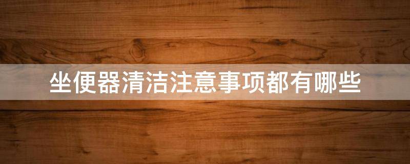 坐便器清洁注意事项都有哪些 坐便器清洁注意事项都有哪些呢