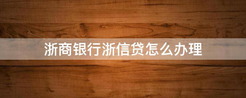 浙商银行浙信贷怎么办理 浙商银行个人信用贷款