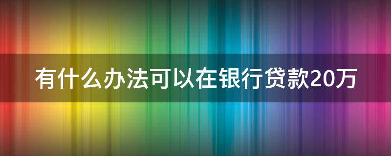 有什么办法可以在银行贷款20万 有什么办法可以在银行贷款20万块钱