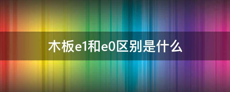 木板e1和e0区别是什么 木板e1和e0区别是什么样的