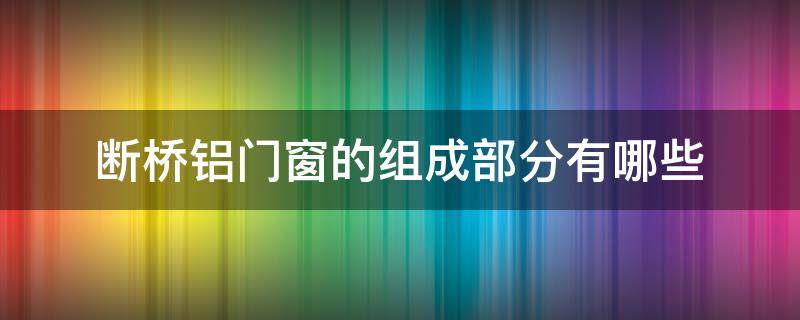 断桥铝门窗的组成部分有哪些（断桥铝门窗的组成部分有哪些种类）