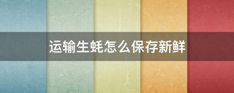 运输生蚝怎么保存新鲜（运输生蚝怎么保存新鲜的）