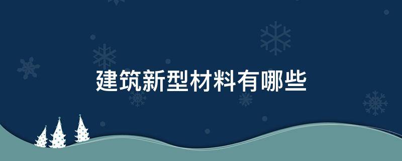 建筑新型材料有哪些 建筑新型材料有哪些发展趋势有什么
