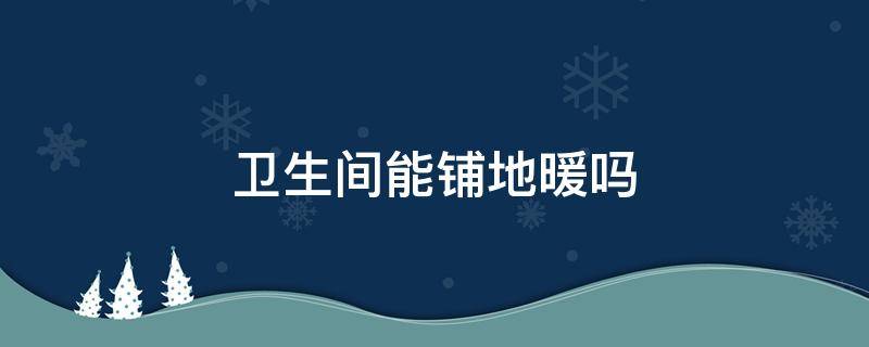 卫生间能铺地暖吗（卫生间能铺地暖吗,对防水材料有影响吗）