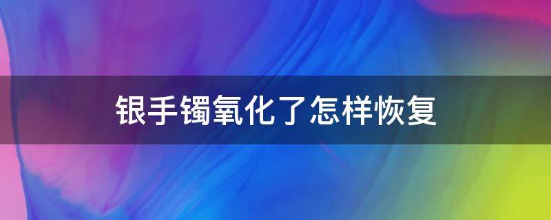 银手镯氧化了怎样恢复（银手镯氧化了怎么弄）