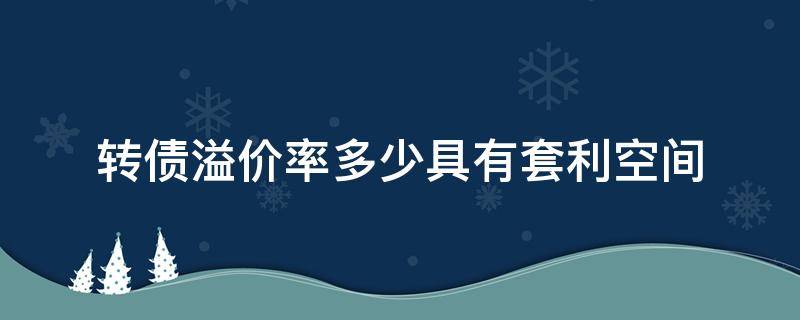转债溢价率多少具有套利空间 转债溢价多少比较安全