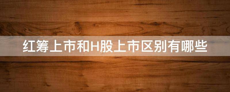 红筹上市和H股上市区别有哪些 红筹 上市