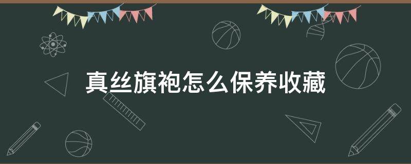 真丝旗袍怎么保养收藏（真丝旗袍怎么保养收藏好）