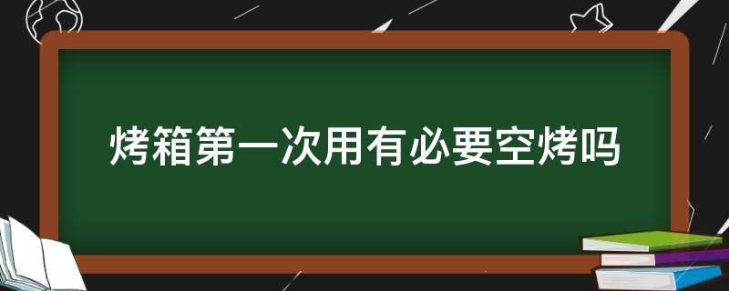 烤箱第一次用有必要空烤吗 烤箱第一次用要预热吗