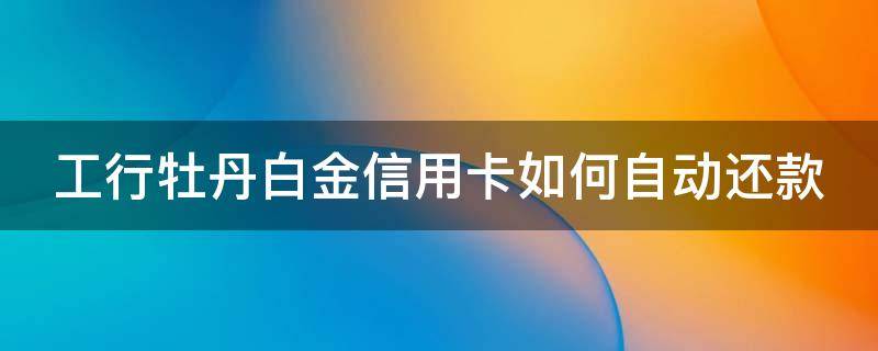 工行牡丹白金信用卡如何自动还款（工行牡丹白金信用卡如何自动还款的）