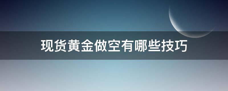 现货黄金做空有哪些技巧（现货黄金做空是什么意思）