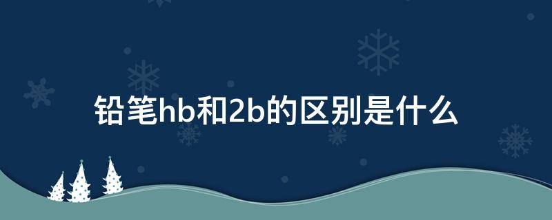 铅笔hb和2b的区别是什么 铅笔hb和2b的区别是什么意思