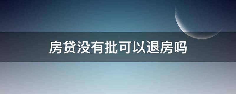 房贷没有批可以退房吗 房贷没有批复下来能退款吗