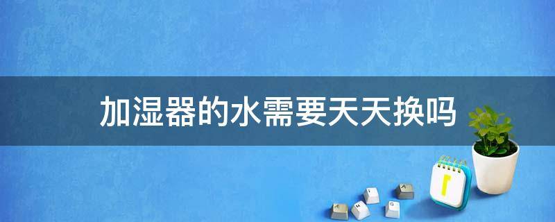 加湿器的水需要天天换吗（加湿器的水需要天天换吗）