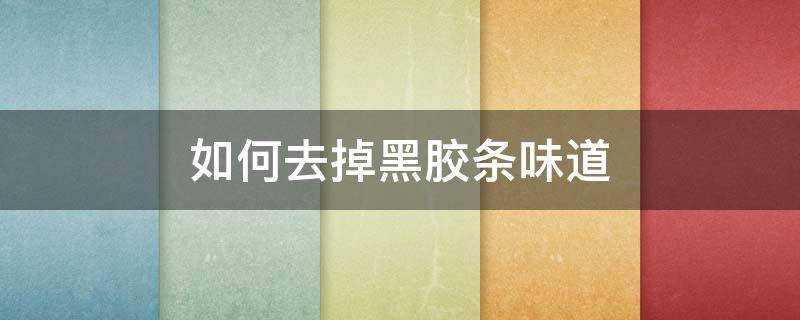 如何去掉黑胶条味道（如何去掉黑胶条味道小妙招）