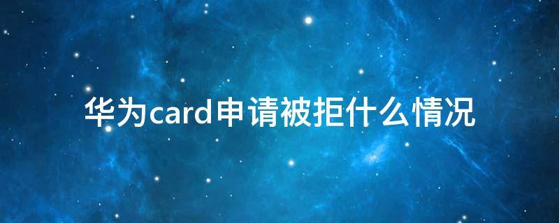 华为card申请被拒什么情况 华为card申请通过确认身份又没通过