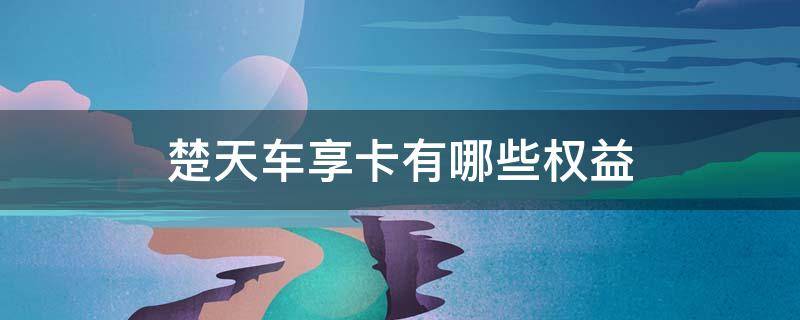 楚天车享卡有哪些权益（楚天车享卡2020活动）