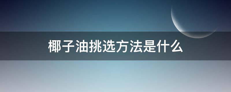 椰子油挑选方法是什么（椰子油怎么挑选）