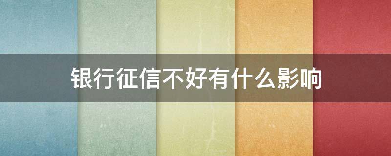 银行征信不好有什么影响 银行征信不好会有什么影响