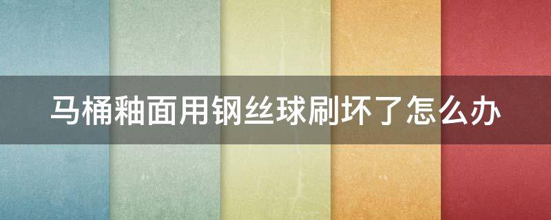 马桶釉面用钢丝球刷坏了怎么办