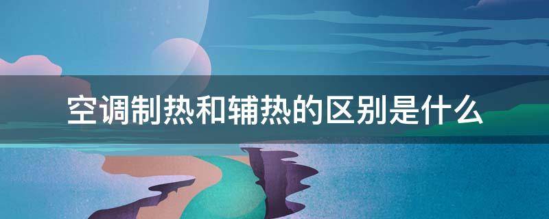 空调制热和辅热的区别是什么（空调制热和辅热的区别是什么意思）