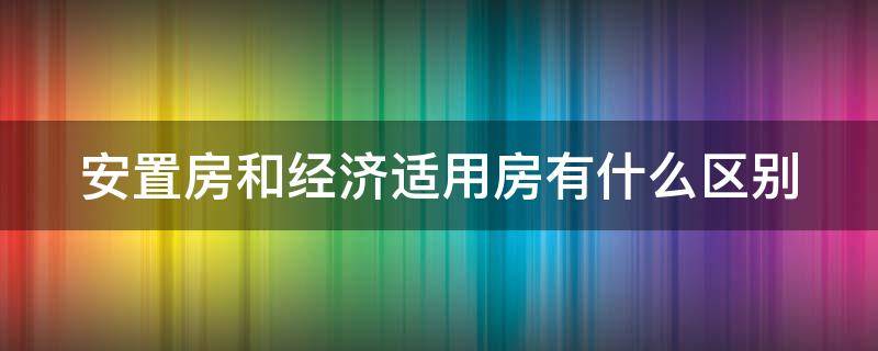 安置房和经济适用房有什么区别 拆迁安置房和经济适用房有什么区别