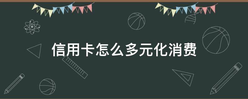 信用卡怎么多元化消费（信用卡多元化消费没地方刷啊）