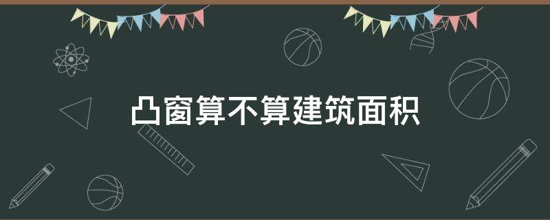 凸窗算不算建筑面积（凸窗算不算建筑面积图解）