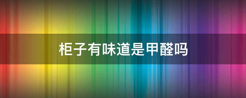 柜子有味道是甲醛吗（实木柜子有味道是甲醛吗）