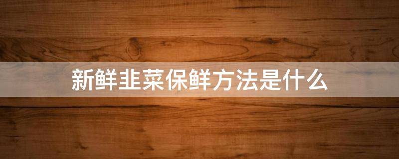 新鲜韭菜保鲜方法是什么（新鲜韭菜保鲜方法是什么意思）