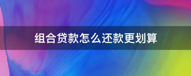 组合贷款怎么还款更划算 组合贷款怎样还款划算