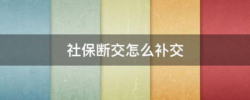 社保断交怎么补交（社保断缴怎么补缴啊）