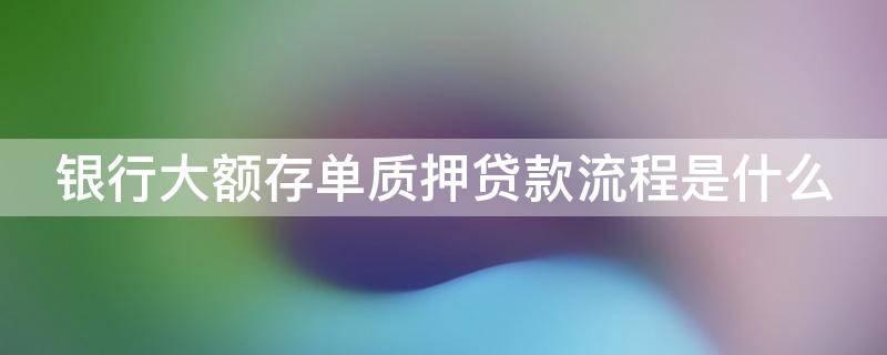 银行大额存单质押贷款流程是什么（银行大额存单质押贷款流程是什么意思）
