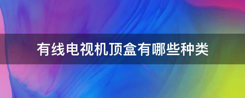 有线电视机顶盒有哪些种类（有线电视机顶盒有几种）