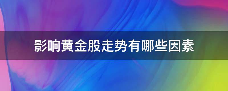 影响黄金股走势有哪些因素（影响黄金股走势有哪些因素和方法）