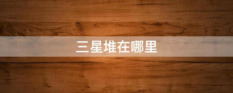 三星堆在哪里（三星堆是哪个朝代的）