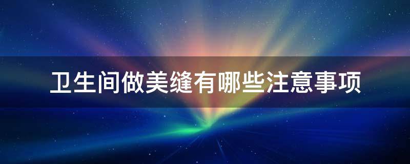 卫生间做美缝有哪些注意事项 卫生间做美缝需要注意什么