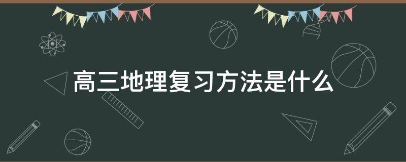 高三地理复习方法是什么 高三地理备考经验