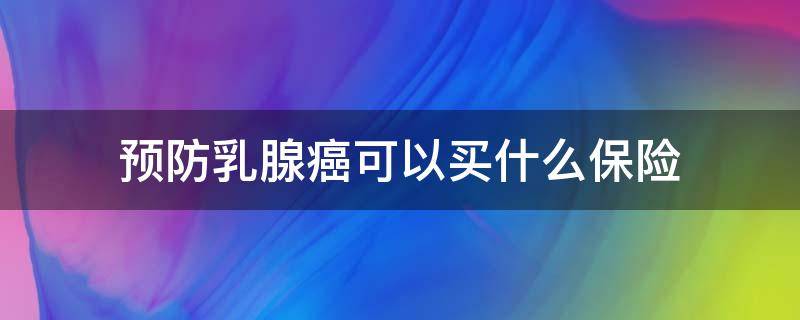 预防乳腺癌可以买什么保险（预防乳腺癌的保健品）