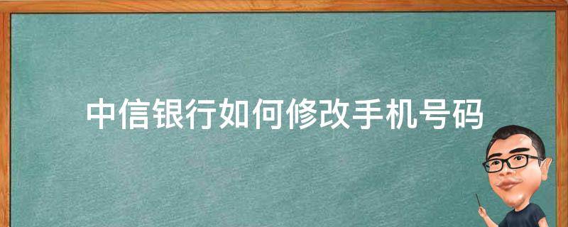 中信银行如何修改手机号码 中信银行修改手机号码多久成功