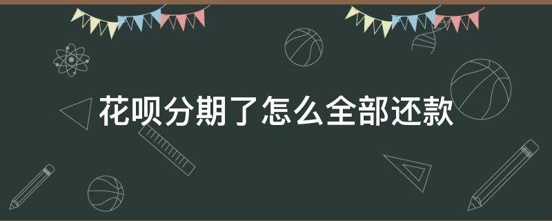 花呗分期了怎么全部还款（花呗分期怎么全部还款额）