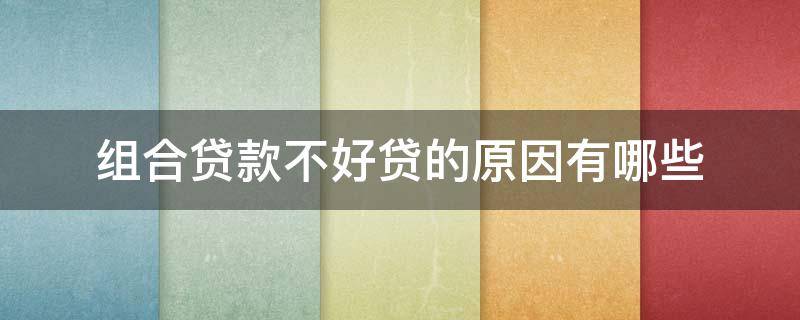 组合贷款不好贷的原因有哪些 组合贷款贷不了怎么办