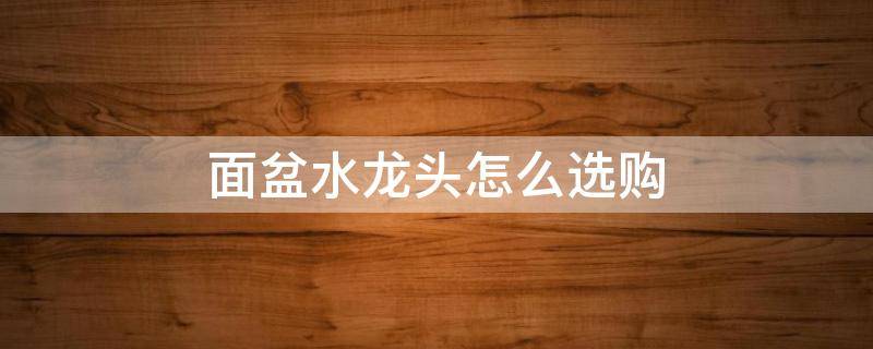面盆水龙头怎么选购 面盆水龙头怎么选购视频