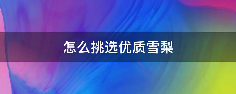 怎么挑选优质雪梨（怎样挑选雪梨）