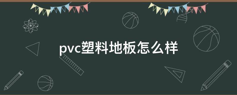 pvc塑料地板怎么样 pvc塑料地板的优缺点